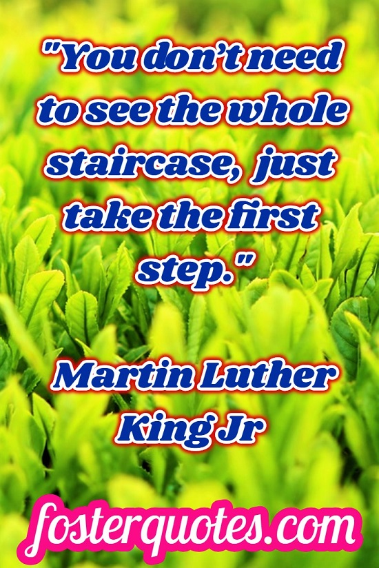 "You don’t need to see the whole staircase, just take the first step." — Martin Luther King Jr
