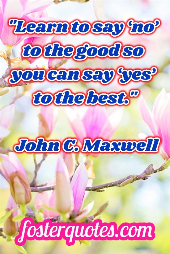 “Learn to say ‘no’ to the good so you can say ‘yes’ to the best.” — John C. Maxwell