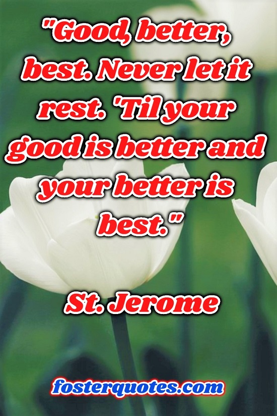 “Good, better, best. Never let it rest. 'Til your good is better and your better is best.” — St. Jerome