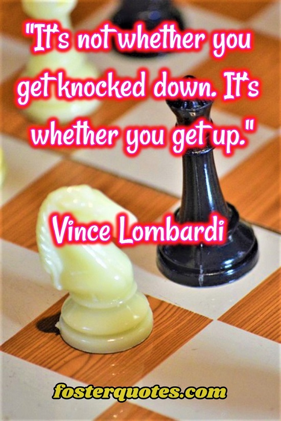 “It’s not whether you get knocked down. It’s whether you get up.” — Vince Lombardi