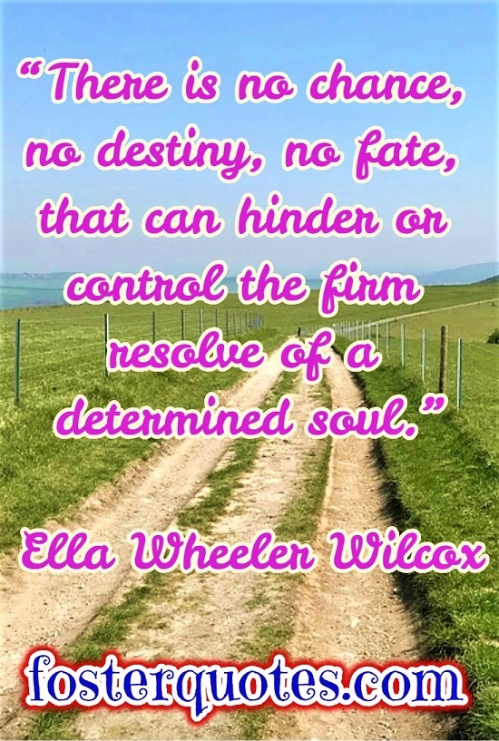 “There is no chance, no destiny, no fate, that can hinder or control the firm resolve of a determined soul.” — Ella Wheeler Wilcox