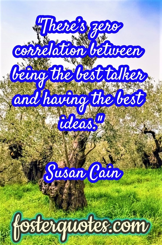 “There’s zero correlation between being the best talker and having the best ideas.” — Susan Cain