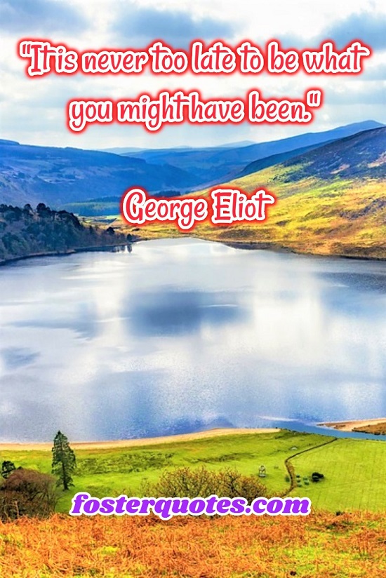 “It is never too late to be what you might have been.” — George Eliot
