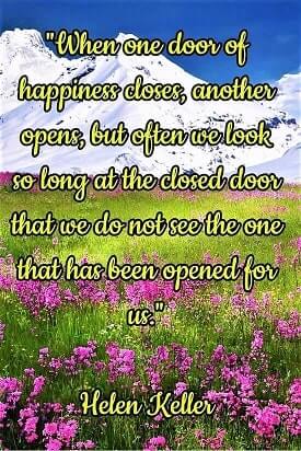 "When one door of happiness closes, another opens, but often we look so long at the closed door that we do not see the one that has been opened for us." — Helen Keller