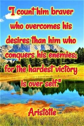 "I count him braver who overcomes his desires than him who conquers his enemies; for the hardest victory is over self." — Aristotle