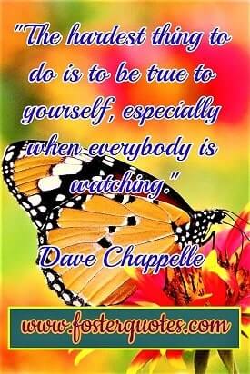 "The hardest thing to do is to be true to yourself, especially when everybody is watching." — Dave Chappelle