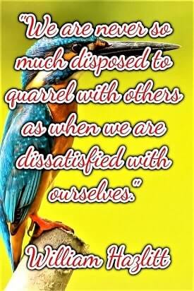"We are never so much disposed to quarrel with others as when we are dissatisfied with ourselves." — William Hazlitt