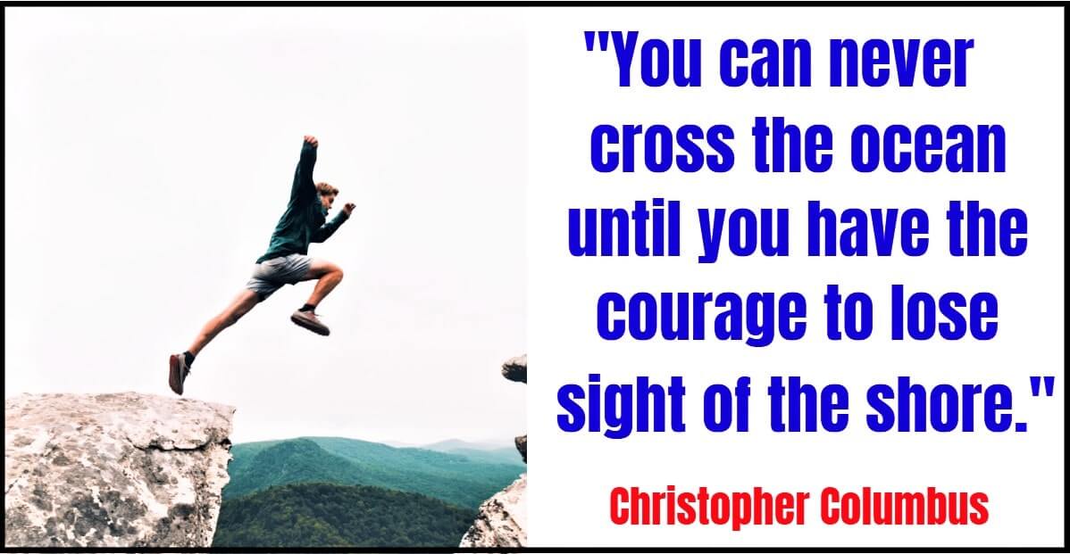 "You can never cross the ocean until you have the courage to lose sight of the shore." – Christopher Columbus​
