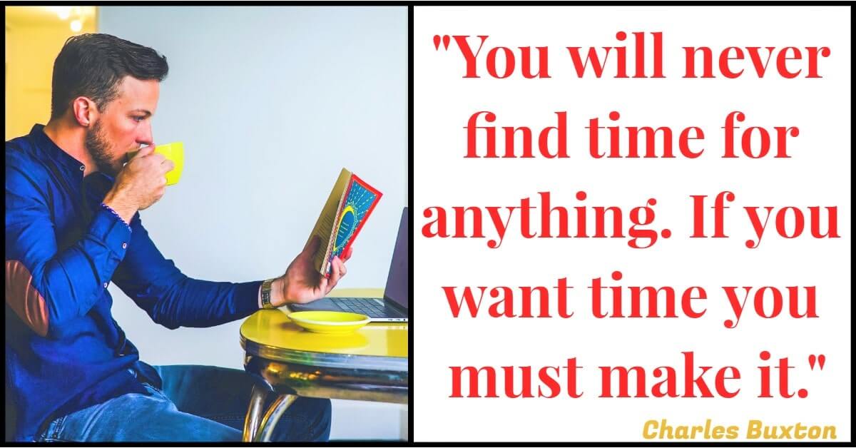 "You will never find time for anything. If you want time you must make it." – Charles Buxton