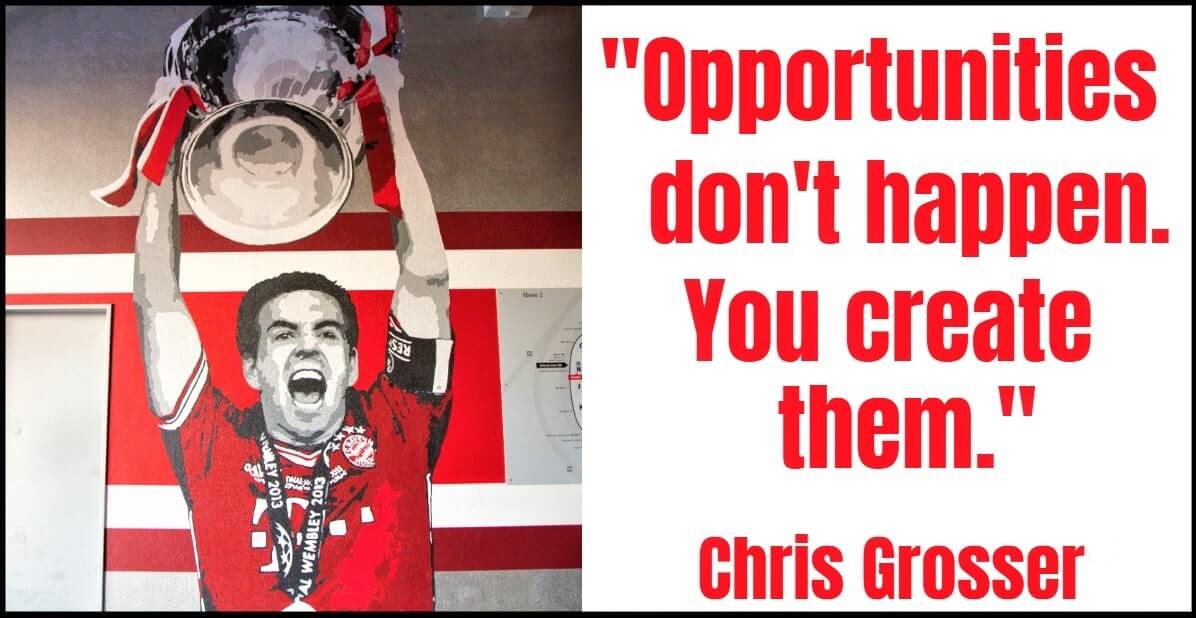 "Opportunities don't happen. You create them." – Chris Grosser​